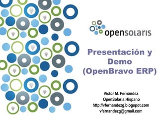 Presentación y
     Demo
(OpenBravo ERP)

         Víctor M. Fernández
         OpenSolaris Hispano
  http://vfernandezg.blogspot.com
      vfernandezg@gmail.com
 