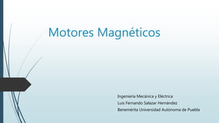 Motores Magnéticos
Ingeniería Mecánica y Eléctrica
Luis Fernando Salazar Hernández
Benemérita Universidad Autónoma de Puebla
 