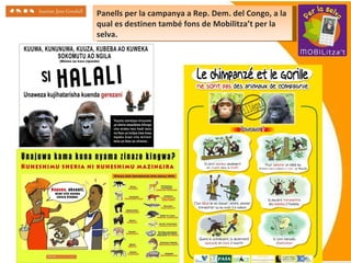 Panells per la campanya a Rep. Dem. del Congo, a la qual es destinen també fons de Mobilitza’t per la selva. 