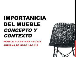 IMPORTANICIA
DEL MUEBLE
CONCEPTO Y
CONTEXTO
PAMELA ALCANTARA 14-0225
ADRIANA DE SOTO 14-0115
 