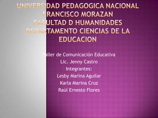 Taller de Comunicación Educativa
         Lic. Jenny Castro
            Integrantes:
       Lesby Marina Aguilar
         Karla Marina Cruz
        Raúl Ernesto Flores
 