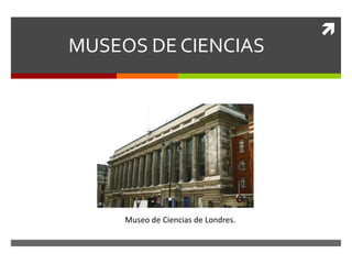 
MUSEOS DE CIENCIAS




     Museo de Ciencias de Londres.
 
