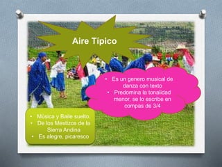 • Música y Baile suelto.
• De los Mestizos de la
Sierra Andina
• Es alegre, picaresco
Aire Típico
• Es un genero musical de
danza con texto
• Predomina la tonalidad
menor, se lo escribe en
compas de 3/4
 