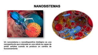 NANOSISTEMAS
Un nanosistema o nanodispositivo biológico es una
nanopartícula que colocada en una célula es capaz de
emitir señales cuando se produce un cambio de
funcionamiento
 
