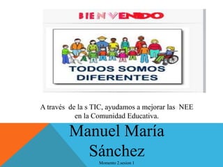 A través de la s TIC, ayudamos a mejorar las NEE
en la Comunidad Educativa.
Manuel María
SánchezMomento 2.sesion 1
 