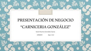 PRESENTACIÓNDENEGOCIO
“CARNICERIAGONZÁLEZ”
Karla Paulina González Garza
1946407. Gpo: C12
 
