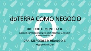 doTERRA COMO NEGOCIO
DR. JULIO C. MONTILLA B.
MÉDICO ESPECIALISTA EN CIRUGÍA GENERAL Y CIRUGÍA
CARDIOVASCULAR
DRA. MERCEDES P. HIDALGO B.
MÉDICO CIRUJANO
 