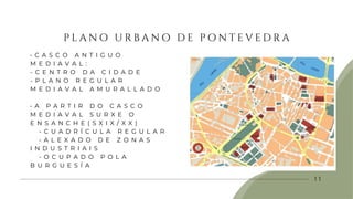P L A N O U R B A N O D E P O N T E V E D R A
1 1
• C A S C O A N T I G U O
M E D I A V A L :
- C E N T R O D A C I D A D E
- P L A N O R E G U L A R
M E D I A V A L A M U R A L L A D O
• A P A R T I R D O C A S C O
M E D I A V A L S U R X E O
E N S A N C H E ( S X I X / X X )
- C U A D R Í C U L A R E G U L A R
- A L E X A D O D E Z O N A S
I N D U S T R I A I S
- O C U P A D O P O L A
B U R G U E S Í A
 