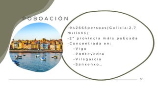• 9 4 2 6 6 5 p e r s o a s ( G a l i c i a : 2 , 7
m i l l o n s )
• 2 ª p r o v i n c i a m á i s p o b o a d a
• C o n c e n t r a d a e n :
- V i g o
- P o n t e v e d r a
- V i l a g a r c í a
- S a n x e n x o …
0 1
P O B O A C I Ó N
 