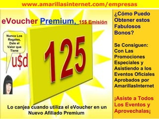 Lo canjea cuando utiliza el eVoucher en un Nuevo Afiliado Premium eVoucher   Premium,   15$ Emisión ¿Cómo Puedo Obtener estos Fabulosos Bonos? Se Consiguen: Con Las  Promociones Especiales y Asistiendo a los Eventos Oficiales Aprobados por AmarillasInternet ¡Asiste a Todos Los Eventos y Aprovechalas¡ Nunca Los Regales, Dale el Valor que Tiene 