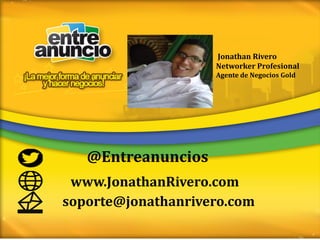 www.JonathanRivero.com
@Entreanuncios
soporte@jonathanrivero.com
Jonathan Rivero
Networker Profesional
Agente de Negocios Gold
 