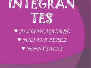 INTEGRANTES♥ ALLISON AGUIRRE♥ JULIANA PEREZ♥ JENNY SALAS