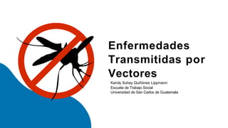 Enfermedades
Transmitidas por
Vectores
Karoly Suhey Quiñónes Lippmann
Escuela de Trabajo Social
Universidad de San Carlos de Guatemala
 