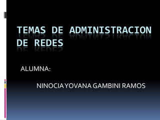 TEMAS DE ADMINISTRACION
DE REDES
ALUMNA:
NINOCIAYOVANA GAMBINI RAMOS
 