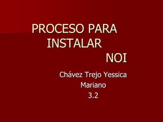 PROCESO PARA
INSTALAR
NOI
Chávez Trejo Yessica
Mariano
3.2
 