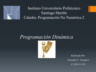 Instituto Universitario Politécnico
Santiago Mariño
Cátedra: Programación No Numérica 2
Programación Dinámica
Realizado Por:
González C. Yonatan J
C.I:20.111.318
 
