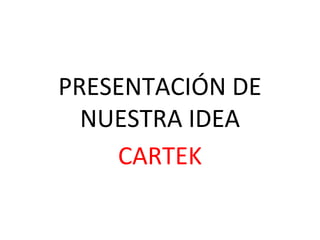PRESENTACIÓN DE
NUESTRA IDEA
CARTEK

 