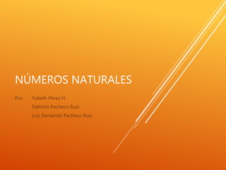 NÚMEROS NATURALES
Por: Yulieth Pérez H
Dalmiro Pacheco Ruiz
Luis Fernando Pacheco Ruiz
 