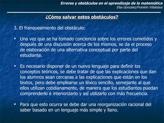 Errores y obstáculos en el aprendizaje de la matemática Elsa Gonzalez/Franklin Villalobos ¿Cómo salvar estos obstáculos? <...