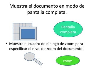 Muestra el documento en modo de
         pantalla completa.

                                Pantalla
                               completa

• Muestra el cuadro de dialogo de zoom para
  especificar el nivel de zoom del documento.

                                 zoom
 