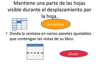 Mantiene una parte de las hojas
visible durante el desplazamiento por
                la hoja.
                       Inmovilizar

• Divida la ventana en varios paneles ajustables
  que contengan las vistas de su libro.


                                     Dividir
 