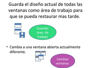 Guarda el diseño actual de todas las
 ventanas como área de trabajo para
  que se pueda restaurar mas tarde.

                 Guardar
                 área de
                 trabajo

• Cambia a una ventana abierta actualmente
  diferente.
                             Cambiar
                            ventanas
 