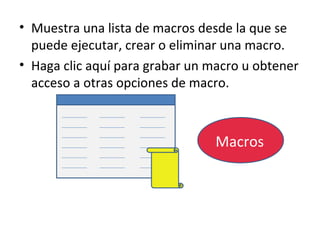 • Muestra una lista de macros desde la que se
  puede ejecutar, crear o eliminar una macro.
• Haga clic aquí para grabar un macro u obtener
  acceso a otras opciones de macro.



                                 Macros
 