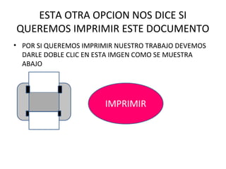 ESTA OTRA OPCION NOS DICE SI
QUEREMOS IMPRIMIR ESTE DOCUMENTO
• POR SI QUEREMOS IMPRIMIR NUESTRO TRABAJO DEVEMOS
  DARLE DOBLE CLIC EN ESTA IMGEN COMO SE MUESTRA
  ABAJO
 