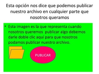 Esta opción nos dice que podemos publicar
  nuestro archivo en cualquier parte que
            nosotros queramos
• Esta imagen es la que representa cuando
  nosotros queremos publicar algo debemos
  darle doble clic aquí para que nosotros
  podamos publicar nuestro archivo.

               PUBLICAR
 