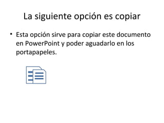La siguiente opción es copiar
• Esta opción sirve para copiar este documento
  en PowerPoint y poder aguadarlo en los
  portapapeles.
 