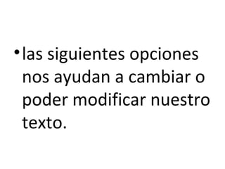 • las siguientes opciones
  nos ayudan a cambiar o
  poder modificar nuestro
  texto.
 