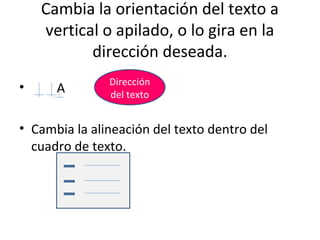 Cambia la orientación del texto a
    vertical o apilado, o lo gira en la
           dirección deseada.
               Dirección
•     A        del texto


• Cambia la alineación del texto dentro del
  cuadro de texto.
 