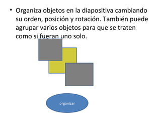 • Organiza objetos en la diapositiva cambiando
  su orden, posición y rotación. También puede
  agrupar varios objetos para que se traten
  como si fueran uno solo.




                organizar
 