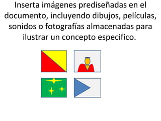 Inserta imágenes prediseñadas en el
documento, incluyendo dibujos, películas,
 sonidos o fotografías almacenadas para
     ilustrar un concepto especifico.
 
