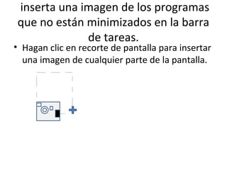 inserta una imagen de los programas
que no están minimizados en la barra
             de tareas.
• Hagan clic en recorte de pantalla para insertar
  una imagen de cualquier parte de la pantalla.
 
