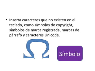 • Inserta caracteres que no existen en el
  teclado, como símbolos de copyright,
  símbolos de marca registrada, marcas de
  párrafo y caracteres Unicode.



                             Símbolo
 