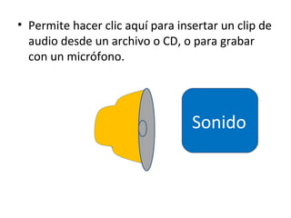 • Permite hacer clic aquí para insertar un clip de
  audio desde un archivo o CD, o para grabar
  con un micrófono.




                                  Sonido
 