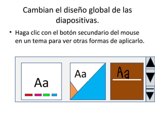 Cambian el diseño global de las
            diapositivas.
• Haga clic con el botón secundario del mouse
  en un tema para ver otras formas de aplicarlo.




                       Aa
        Aa
 