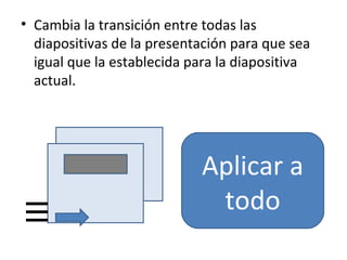 • Cambia la transición entre todas las
  diapositivas de la presentación para que sea
  igual que la establecida para la diapositiva
  actual.




                            Aplicar a
                             todo
 