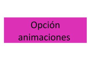 Opción
animaciones
 