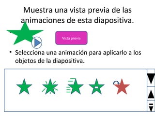 Muestra una vista previa de las
    animaciones de esta diapositiva.
•
                  Vista previa


• Selecciona una animación para aplicarlo a los
  objetos de la diapositiva.
 