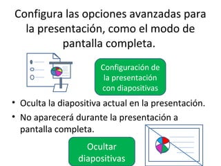 Configura las opciones avanzadas para
  la presentación, como el modo de
          pantalla completa.
                      Configuración de
                       la presentación
                      con diapositivas
• Oculta la diapositiva actual en la presentación.
• No aparecerá durante la presentación a
  pantalla completa.
                   Ocultar
                 diapositivas
 