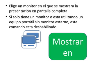 • Elige un monitor en el que se mostrara la
  presentación en pantalla completa.
• Si solo tiene un monitor o esta utilizando un
  equipo portátil sin monitor externo, este
  comando esta deshabilitado.


                            Mostrar
                              en
 