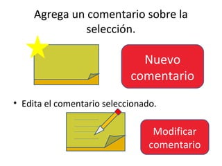 Agrega un comentario sobre la
               selección.

                              Nuevo
                            comentario
• Edita el comentario seleccionado.

                                  Modificar
                                 comentario
 