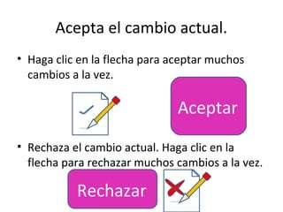 Acepta el cambio actual.
• Haga clic en la flecha para aceptar muchos
  cambios a la vez.

                               Aceptar
• Rechaza el cambio actual. Haga clic en la
  flecha para rechazar muchos cambios a la vez.

           Rechazar
 