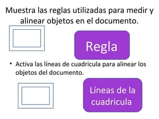 Muestra las reglas utilizadas para medir y
   alinear objetos en el documento.


                            Regla
 • Activa las líneas de cuadricula para alinear los
   objetos del documento.

                              Líneas de la
                              cuadricula
 
