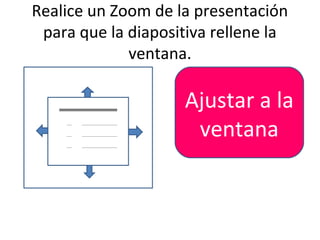 Realice un Zoom de la presentación
 para que la diapositiva rellene la
             ventana.

                    Ajustar a la
                     ventana
 