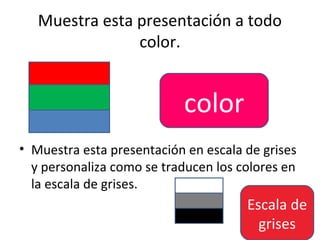 Muestra esta presentación a todo
                color.


                           color
• Muestra esta presentación en escala de grises
  y personaliza como se traducen los colores en
  la escala de grises.
                                      Escala de
                                        grises
 