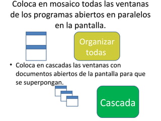 Coloca en mosaico todas las ventanas
de los programas abiertos en paralelos
            en la pantalla.
                       Organizar
                        todas
• Coloca en cascadas las ventanas con
  documentos abiertos de la pantalla para que
  se superpongan.


                             Cascada
 