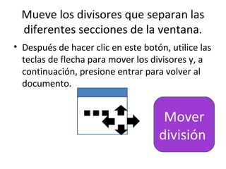 Mueve los divisores que separan las
  diferentes secciones de la ventana.
• Después de hacer clic en este botón, utilice las
  teclas de flecha para mover los divisores y, a
  continuación, presione entrar para volver al
  documento.


                                     Mover
                                    división
 
